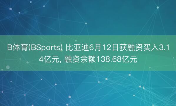 B体育(BSports) 比亚迪6月12日获融资买入3.14亿元， 融资余额138.68亿元