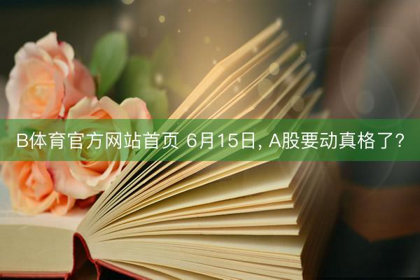 B体育官方网站首页 6月15日， A股要动真格了?