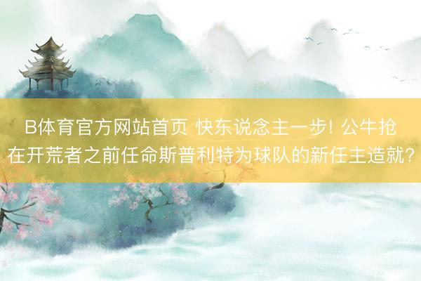 B体育官方网站首页 快东说念主一步! 公牛抢在开荒者之前任命斯普利特为球队的新任主造就?
