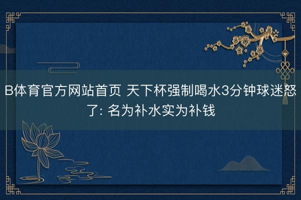 B体育官方网站首页 天下杯强制喝水3分钟球迷怒了: 名为补水实为补钱