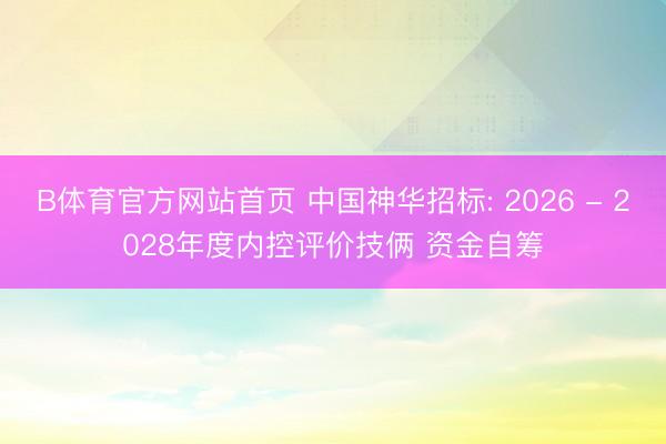B体育官方网站首页 中国神华招标: 2026 - 2028年度内控评价技俩 资金自筹
