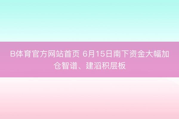 B体育官方网站首页 6月15日南下资金大幅加仓智谱、建滔积层板