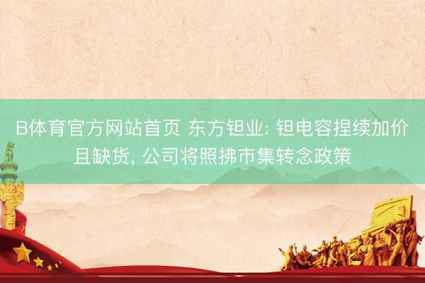 B体育官方网站首页 东方钽业: 钽电容捏续加价且缺货， 公司将照拂市集转念政策