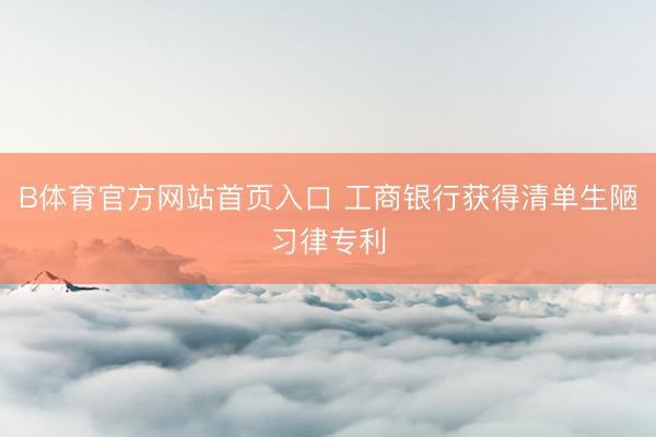 B体育官方网站首页入口 工商银行获得清单生陋习律专利