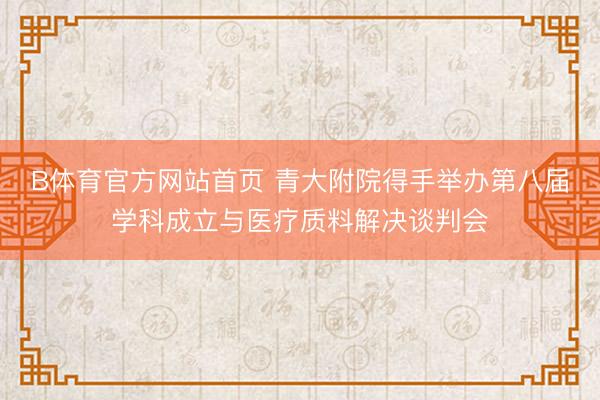 B体育官方网站首页 青大附院得手举办第八届学科成立与医疗质料解决谈判会
