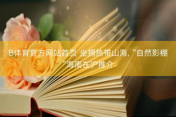 B体育官方网站首页 坐拥热带山海， “自然影棚”海南在沪推介