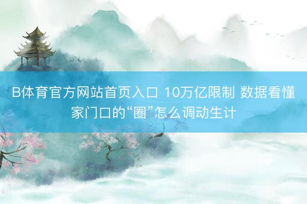 B体育官方网站首页入口 10万亿限制 数据看懂家门口的“圈”怎么调动生计