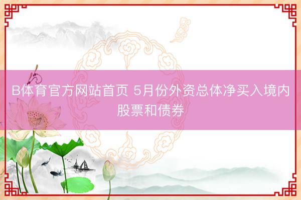 B体育官方网站首页 5月份外资总体净买入境内股票和债券