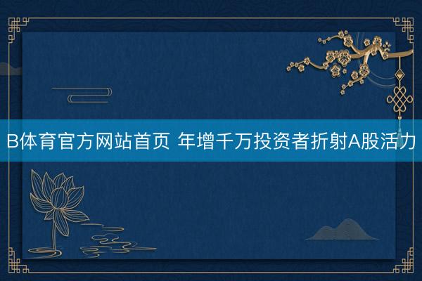 B体育官方网站首页 年增千万投资者折射A股活力