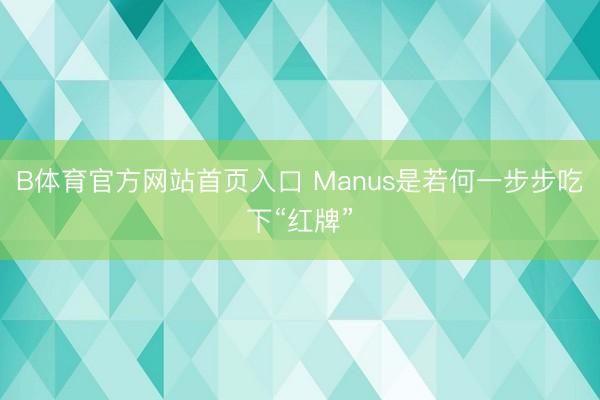 B体育官方网站首页入口 Manus是若何一步步吃下“红牌”