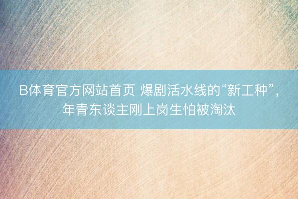 B体育官方网站首页 爆剧活水线的“新工种”，年青东谈主刚上岗生怕被淘汰