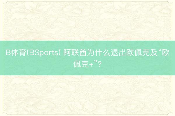 B体育(BSports) 阿联酋为什么退出欧佩克及“欧佩克+”？