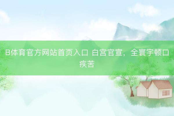 B体育官方网站首页入口 白宫官宣，全寰宇顿口疾苦