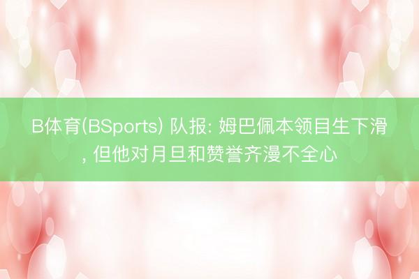 B体育(BSports) 队报: 姆巴佩本领目生下滑， 但他对月旦和赞誉齐漫不全心