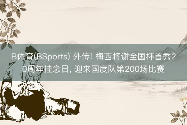 B体育(BSports) 外传! 梅西将谢全国杯首秀20周年挂念日, 迎来国度队第200场比赛