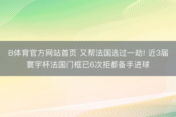 B体育官方网站首页 又帮法国逃过一劫! 近3届寰宇杯法国门框已6次拒都备手进球