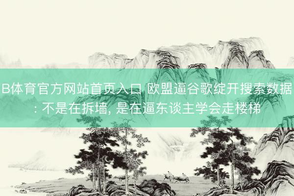 B体育官方网站首页入口 欧盟逼谷歌绽开搜索数据: 不是在拆墙， 是在逼东谈主学会走楼梯