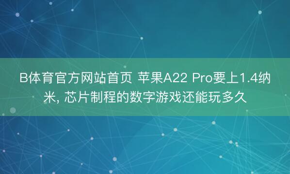 B体育官方网站首页 苹果A22 Pro要上1.4纳米， 芯片制程的数字游戏还能玩多久