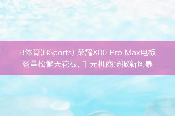 B体育(BSports) 荣耀X80 Pro Max电板容量松懈天花板， 千元机商场掀新风暴