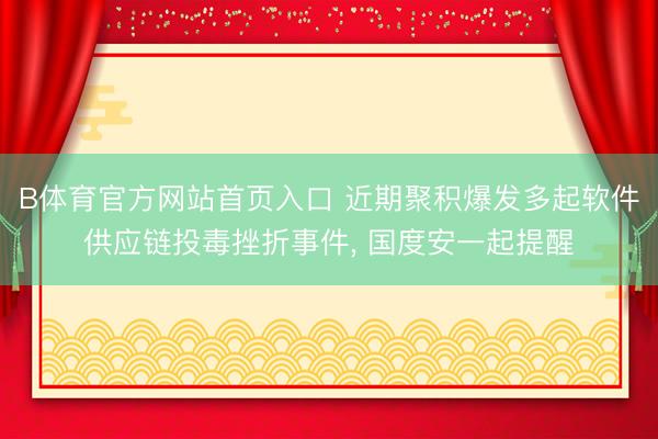 B体育官方网站首页入口 近期聚积爆发多起软件供应链投毒挫折事件, 国度安一起提醒