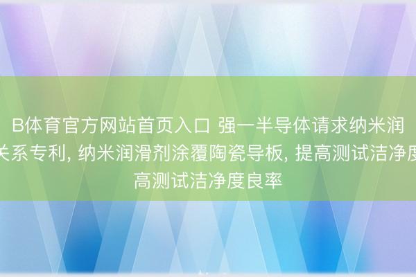 B体育官方网站首页入口 强一半导体请求纳米润滑剂关系专利， 纳米润滑剂涂覆陶瓷导板， 提高测试洁净度良率
