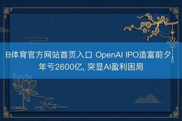 B体育官方网站首页入口 OpenAI IPO造富前夕: 年亏2600亿， 突显AI盈利困局