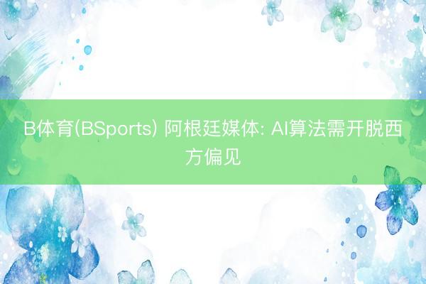 B体育(BSports) 阿根廷媒体: AI算法需开脱西方偏见