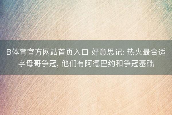 B体育官方网站首页入口 好意思记: 热火最合适字母哥争冠， 他们有阿德巴约和争冠基础