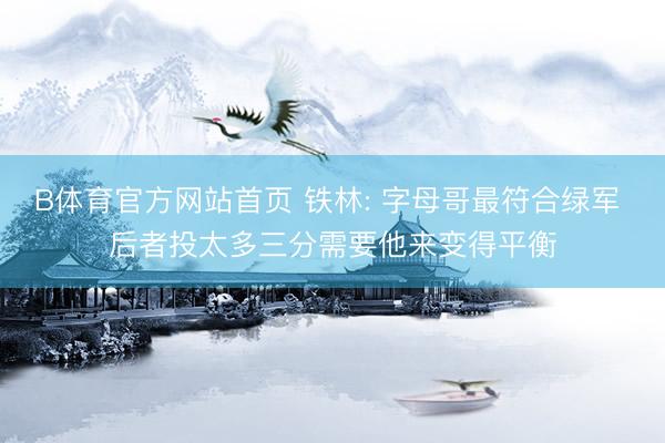 B体育官方网站首页 铁林: 字母哥最符合绿军 后者投太多三分需要他来变得平衡