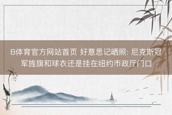 B体育官方网站首页 好意思记晒照: 尼克斯冠军旌旗和球衣还是挂在纽约市政厅门口