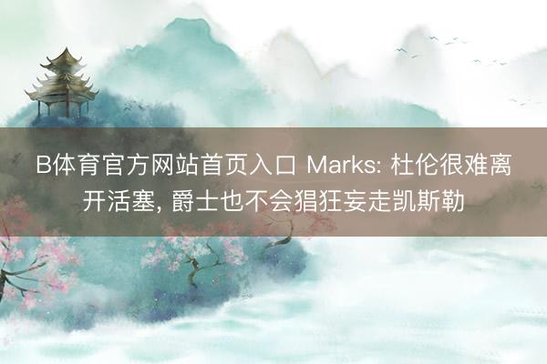 B体育官方网站首页入口 Marks: 杜伦很难离开活塞， 爵士也不会猖狂妄走凯斯勒