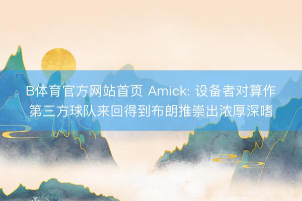 B体育官方网站首页 Amick: 设备者对算作第三方球队来回得到布朗推崇出浓厚深嗜