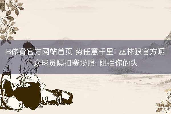 B体育官方网站首页 势任意千里! 丛林狼官方晒众球员隔扣赛场照: 阻拦你的头