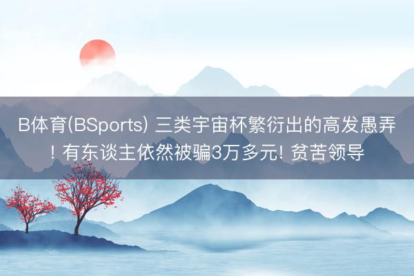 B体育(BSports) 三类宇宙杯繁衍出的高发愚弄! 有东谈主依然被骗3万多元! 贫苦领导