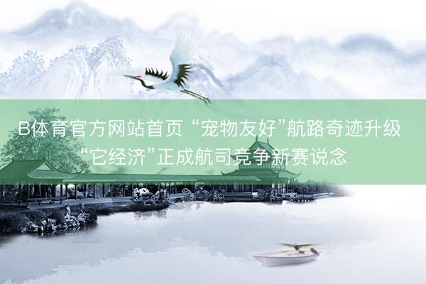 B体育官方网站首页 “宠物友好”航路奇迹升级 “它经济”正成航司竞争新赛说念