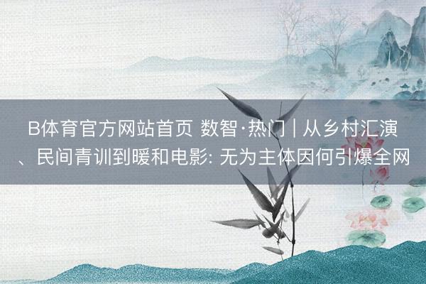 B体育官方网站首页 数智·热门 | 从乡村汇演、民间青训到暖和电影: 无为主体因何引爆全网